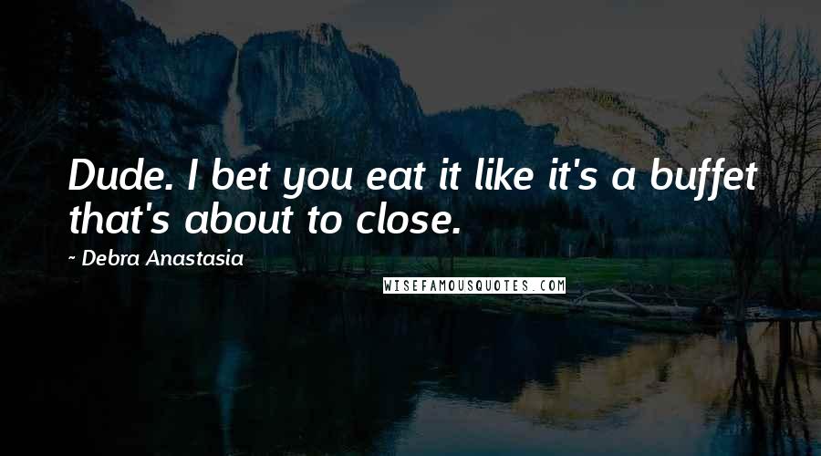 Debra Anastasia Quotes: Dude. I bet you eat it like it's a buffet that's about to close.