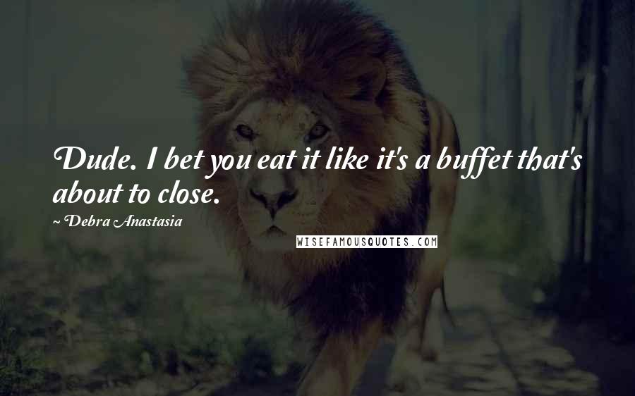Debra Anastasia Quotes: Dude. I bet you eat it like it's a buffet that's about to close.