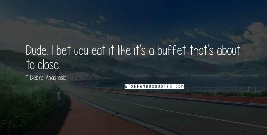 Debra Anastasia Quotes: Dude. I bet you eat it like it's a buffet that's about to close.