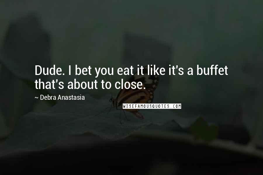 Debra Anastasia Quotes: Dude. I bet you eat it like it's a buffet that's about to close.