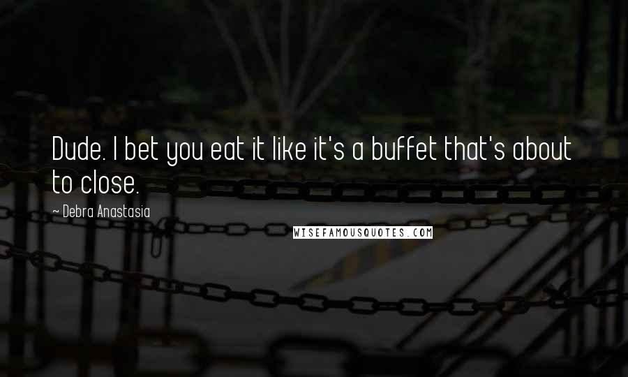 Debra Anastasia Quotes: Dude. I bet you eat it like it's a buffet that's about to close.
