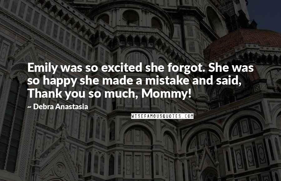 Debra Anastasia Quotes: Emily was so excited she forgot. She was so happy she made a mistake and said, Thank you so much, Mommy!