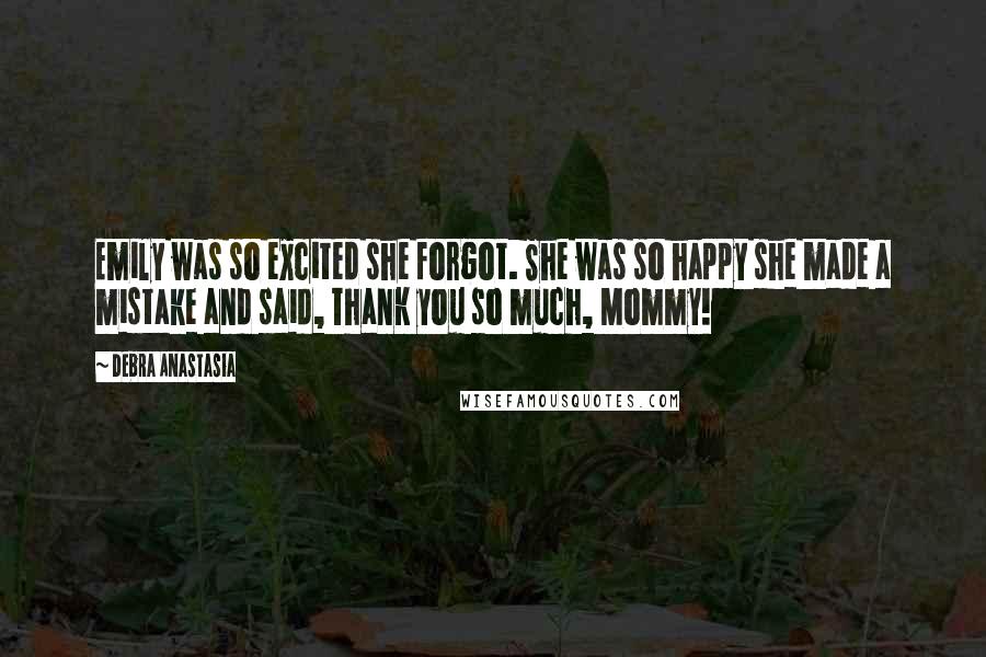 Debra Anastasia Quotes: Emily was so excited she forgot. She was so happy she made a mistake and said, Thank you so much, Mommy!