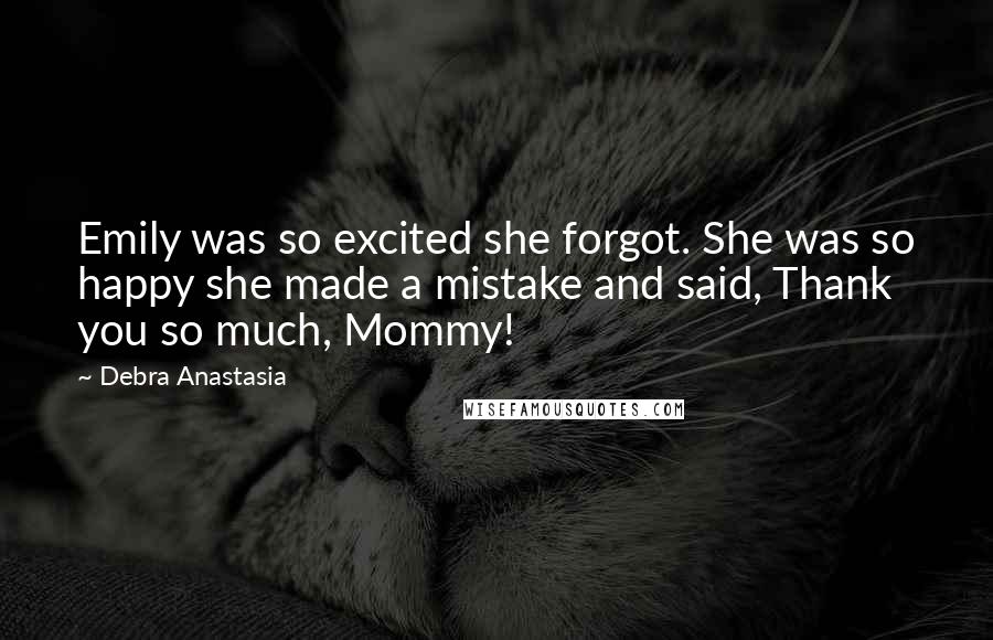 Debra Anastasia Quotes: Emily was so excited she forgot. She was so happy she made a mistake and said, Thank you so much, Mommy!