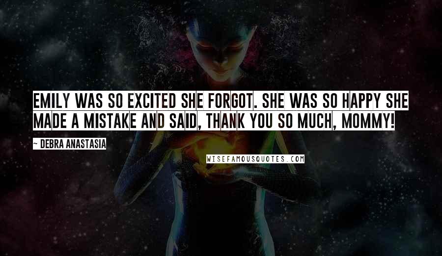 Debra Anastasia Quotes: Emily was so excited she forgot. She was so happy she made a mistake and said, Thank you so much, Mommy!