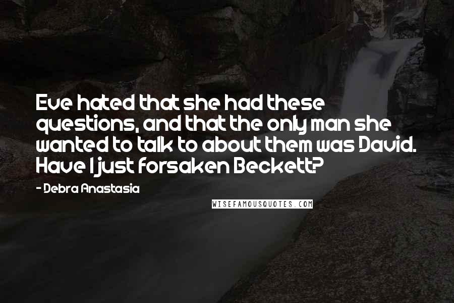 Debra Anastasia Quotes: Eve hated that she had these questions, and that the only man she wanted to talk to about them was David. Have I just forsaken Beckett?