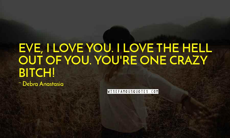 Debra Anastasia Quotes: EVE, I LOVE YOU. I LOVE THE HELL OUT OF YOU. YOU'RE ONE CRAZY BITCH!