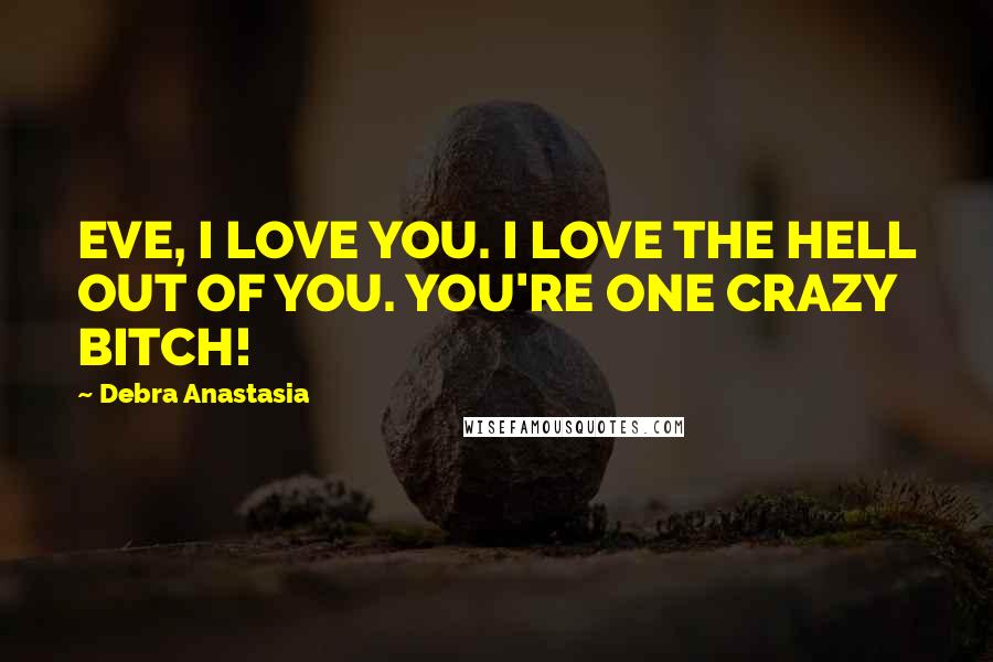 Debra Anastasia Quotes: EVE, I LOVE YOU. I LOVE THE HELL OUT OF YOU. YOU'RE ONE CRAZY BITCH!