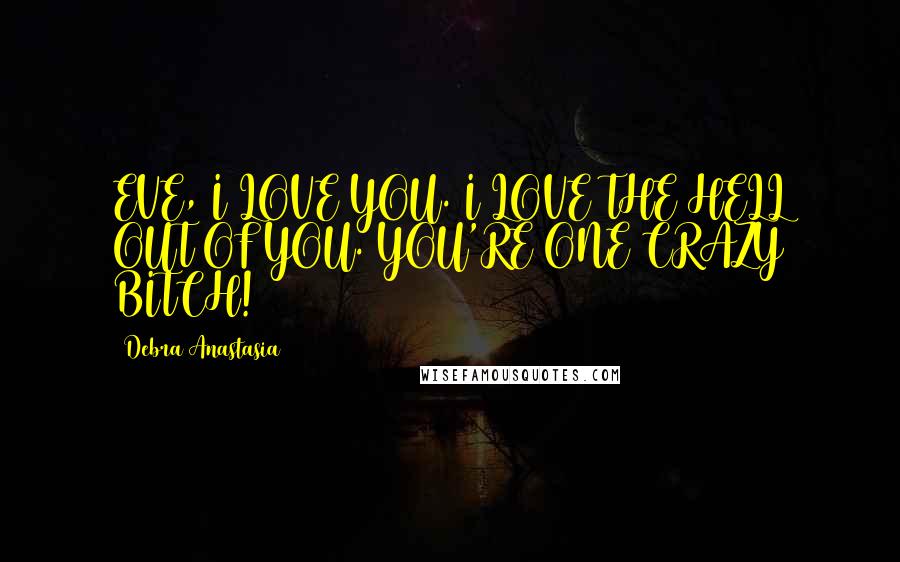 Debra Anastasia Quotes: EVE, I LOVE YOU. I LOVE THE HELL OUT OF YOU. YOU'RE ONE CRAZY BITCH!