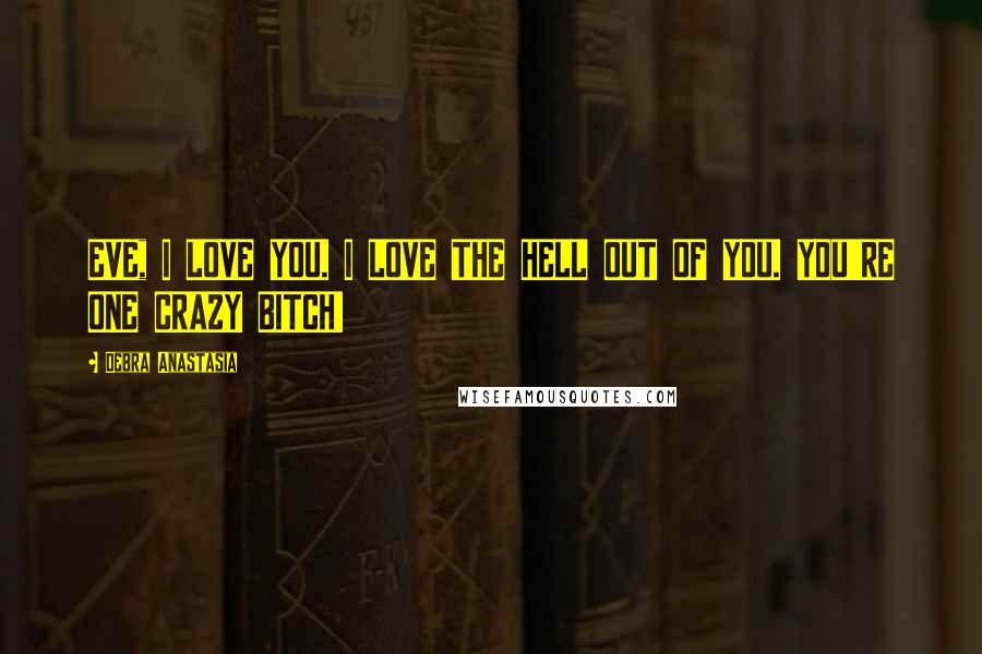 Debra Anastasia Quotes: EVE, I LOVE YOU. I LOVE THE HELL OUT OF YOU. YOU'RE ONE CRAZY BITCH!