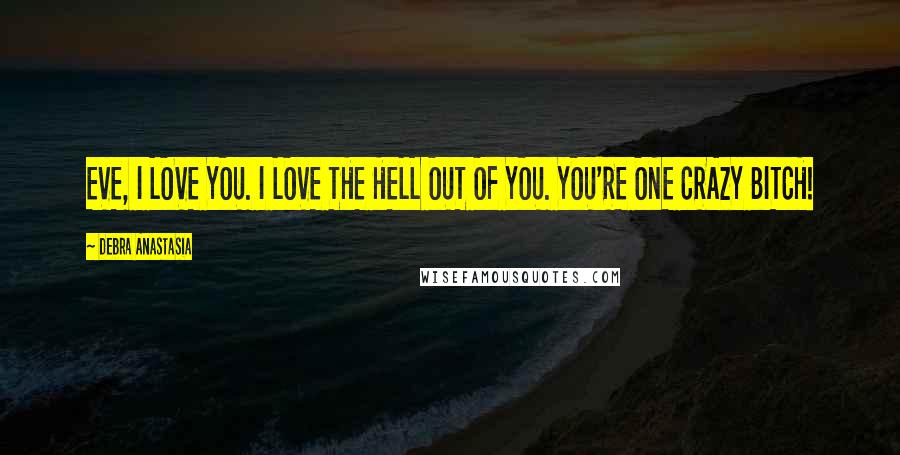 Debra Anastasia Quotes: EVE, I LOVE YOU. I LOVE THE HELL OUT OF YOU. YOU'RE ONE CRAZY BITCH!