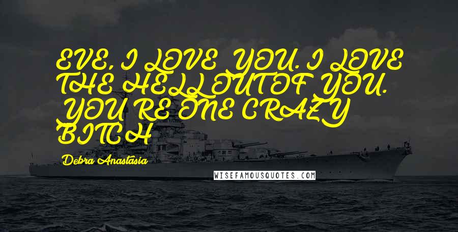 Debra Anastasia Quotes: EVE, I LOVE YOU. I LOVE THE HELL OUT OF YOU. YOU'RE ONE CRAZY BITCH!