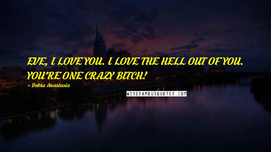 Debra Anastasia Quotes: EVE, I LOVE YOU. I LOVE THE HELL OUT OF YOU. YOU'RE ONE CRAZY BITCH!