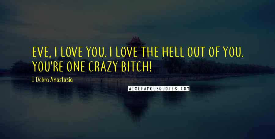 Debra Anastasia Quotes: EVE, I LOVE YOU. I LOVE THE HELL OUT OF YOU. YOU'RE ONE CRAZY BITCH!