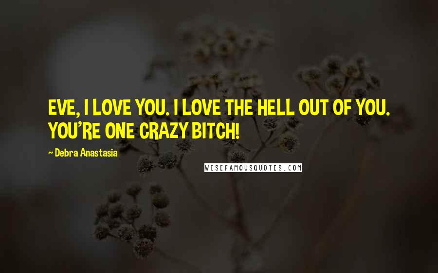 Debra Anastasia Quotes: EVE, I LOVE YOU. I LOVE THE HELL OUT OF YOU. YOU'RE ONE CRAZY BITCH!