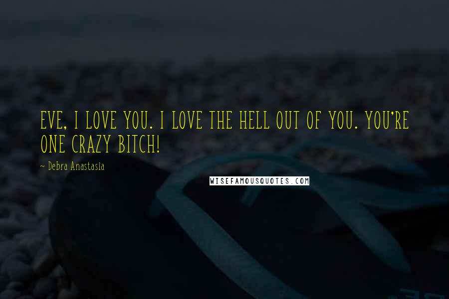 Debra Anastasia Quotes: EVE, I LOVE YOU. I LOVE THE HELL OUT OF YOU. YOU'RE ONE CRAZY BITCH!