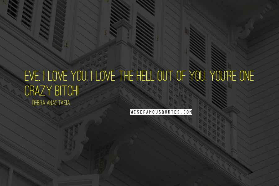 Debra Anastasia Quotes: EVE, I LOVE YOU. I LOVE THE HELL OUT OF YOU. YOU'RE ONE CRAZY BITCH!