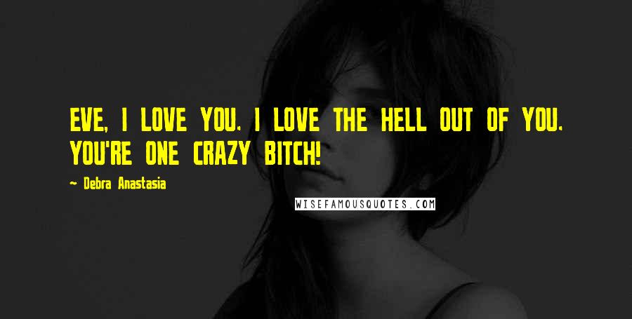 Debra Anastasia Quotes: EVE, I LOVE YOU. I LOVE THE HELL OUT OF YOU. YOU'RE ONE CRAZY BITCH!
