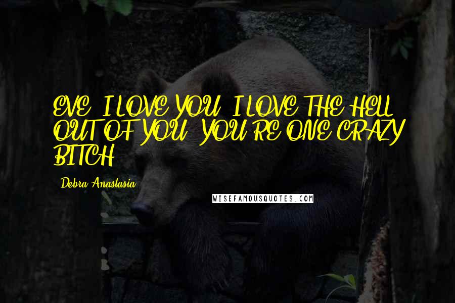 Debra Anastasia Quotes: EVE, I LOVE YOU. I LOVE THE HELL OUT OF YOU. YOU'RE ONE CRAZY BITCH!