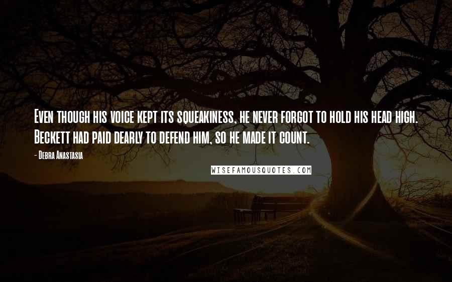 Debra Anastasia Quotes: Even though his voice kept its squeakiness, he never forgot to hold his head high. Beckett had paid dearly to defend him, so he made it count.