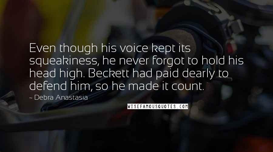 Debra Anastasia Quotes: Even though his voice kept its squeakiness, he never forgot to hold his head high. Beckett had paid dearly to defend him, so he made it count.