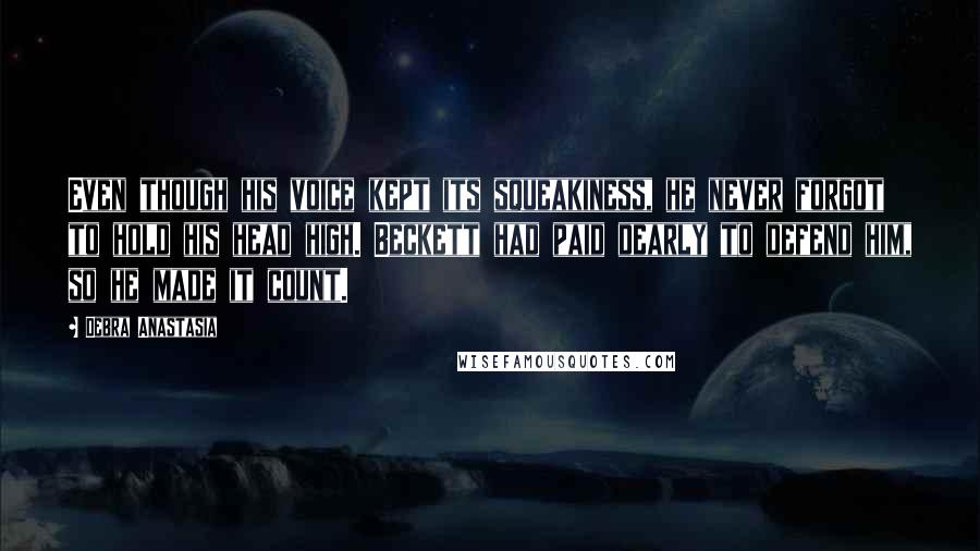 Debra Anastasia Quotes: Even though his voice kept its squeakiness, he never forgot to hold his head high. Beckett had paid dearly to defend him, so he made it count.