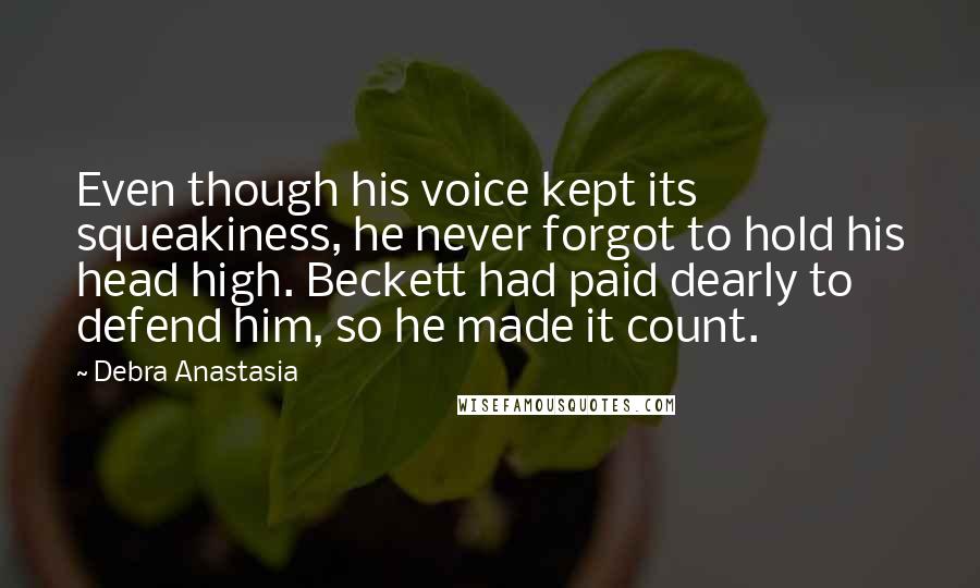 Debra Anastasia Quotes: Even though his voice kept its squeakiness, he never forgot to hold his head high. Beckett had paid dearly to defend him, so he made it count.