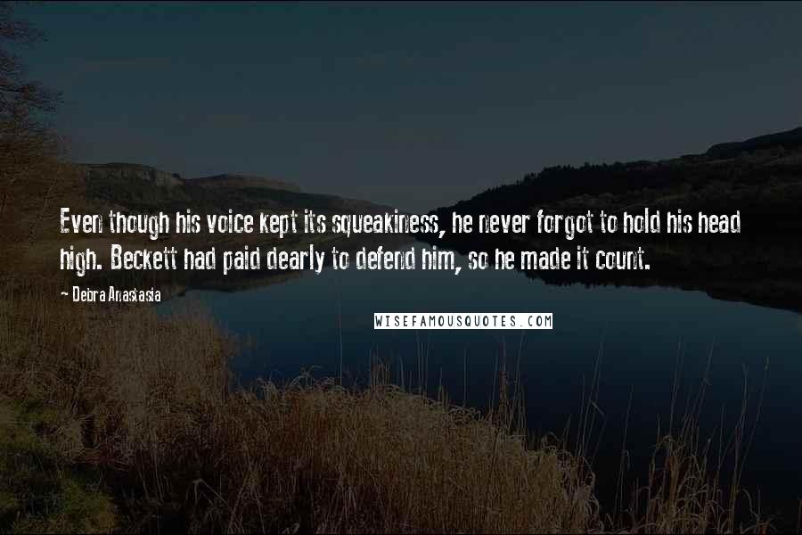 Debra Anastasia Quotes: Even though his voice kept its squeakiness, he never forgot to hold his head high. Beckett had paid dearly to defend him, so he made it count.