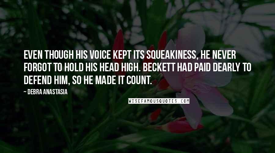 Debra Anastasia Quotes: Even though his voice kept its squeakiness, he never forgot to hold his head high. Beckett had paid dearly to defend him, so he made it count.