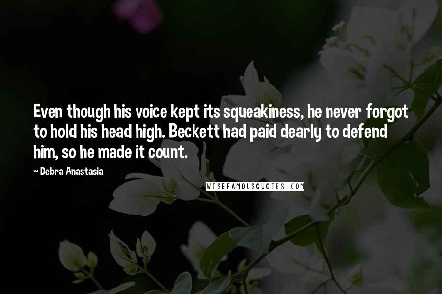 Debra Anastasia Quotes: Even though his voice kept its squeakiness, he never forgot to hold his head high. Beckett had paid dearly to defend him, so he made it count.