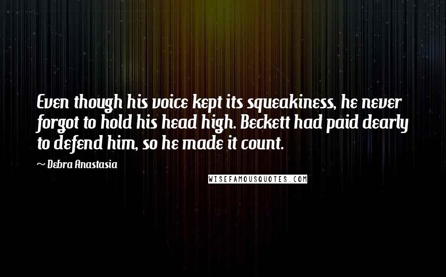 Debra Anastasia Quotes: Even though his voice kept its squeakiness, he never forgot to hold his head high. Beckett had paid dearly to defend him, so he made it count.