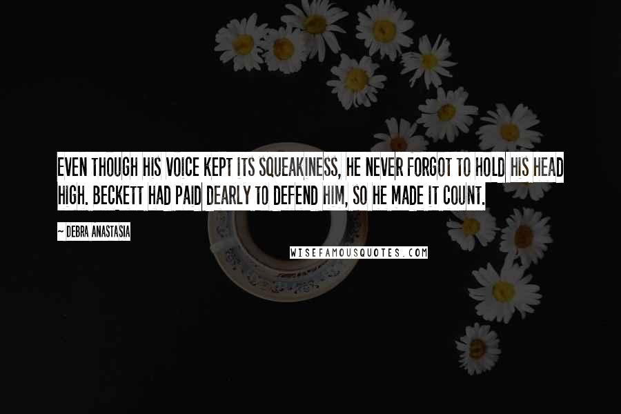 Debra Anastasia Quotes: Even though his voice kept its squeakiness, he never forgot to hold his head high. Beckett had paid dearly to defend him, so he made it count.