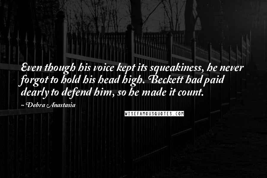 Debra Anastasia Quotes: Even though his voice kept its squeakiness, he never forgot to hold his head high. Beckett had paid dearly to defend him, so he made it count.