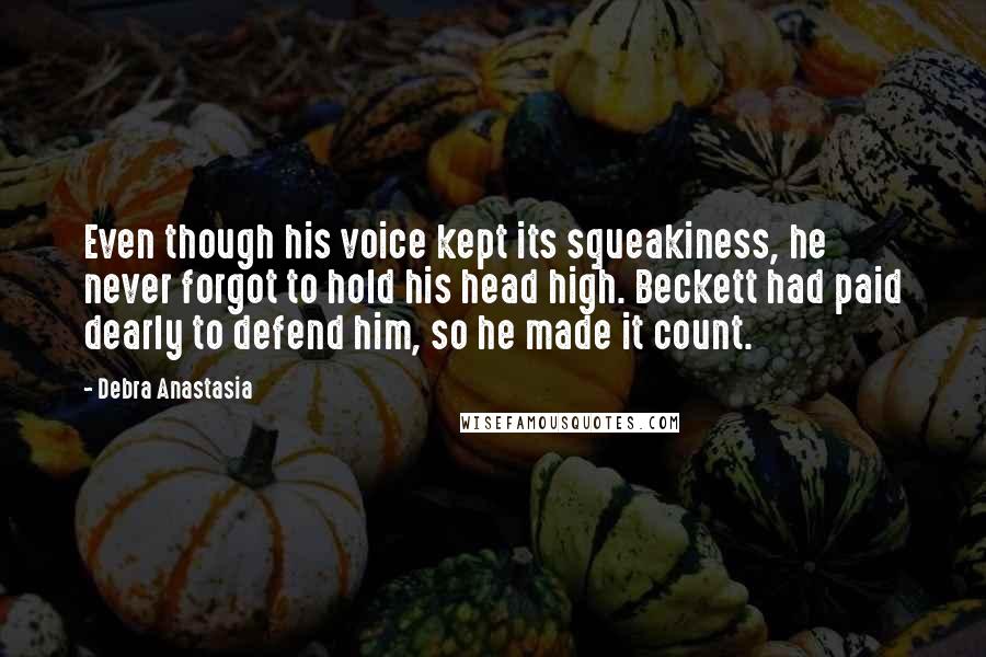 Debra Anastasia Quotes: Even though his voice kept its squeakiness, he never forgot to hold his head high. Beckett had paid dearly to defend him, so he made it count.