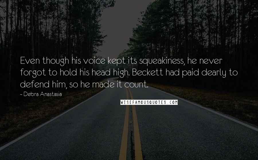 Debra Anastasia Quotes: Even though his voice kept its squeakiness, he never forgot to hold his head high. Beckett had paid dearly to defend him, so he made it count.