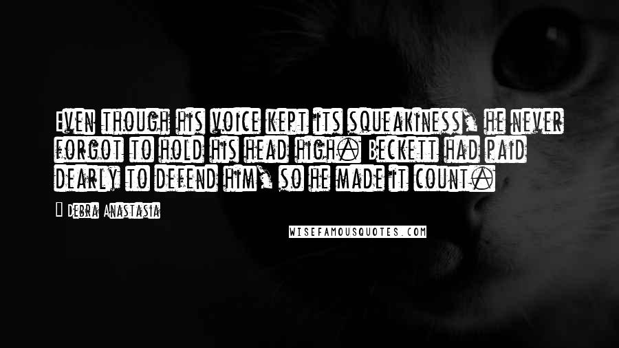 Debra Anastasia Quotes: Even though his voice kept its squeakiness, he never forgot to hold his head high. Beckett had paid dearly to defend him, so he made it count.