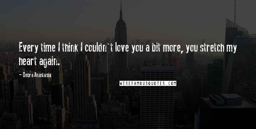 Debra Anastasia Quotes: Every time I think I couldn't love you a bit more, you stretch my heart again.