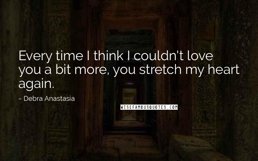 Debra Anastasia Quotes: Every time I think I couldn't love you a bit more, you stretch my heart again.