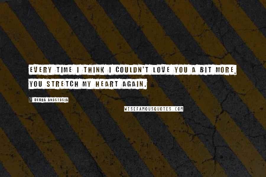 Debra Anastasia Quotes: Every time I think I couldn't love you a bit more, you stretch my heart again.