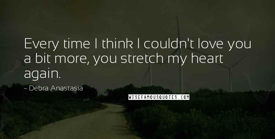 Debra Anastasia Quotes: Every time I think I couldn't love you a bit more, you stretch my heart again.