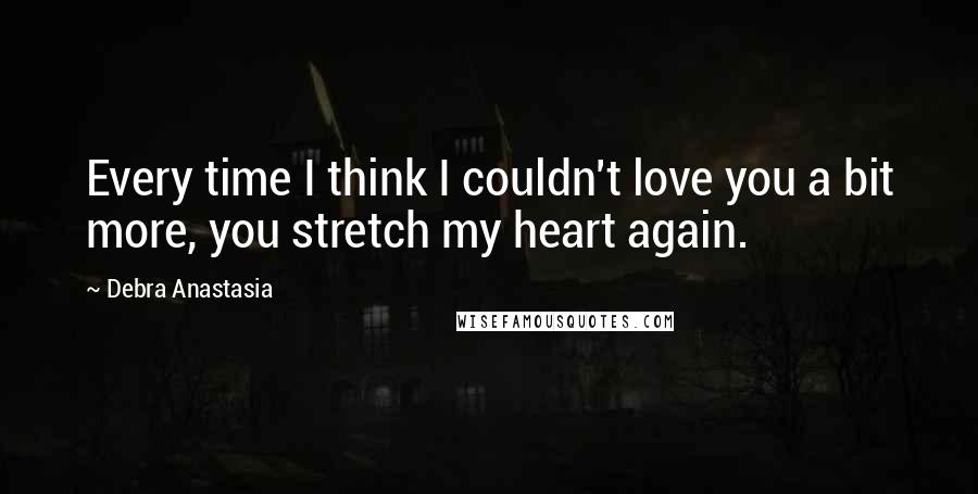 Debra Anastasia Quotes: Every time I think I couldn't love you a bit more, you stretch my heart again.