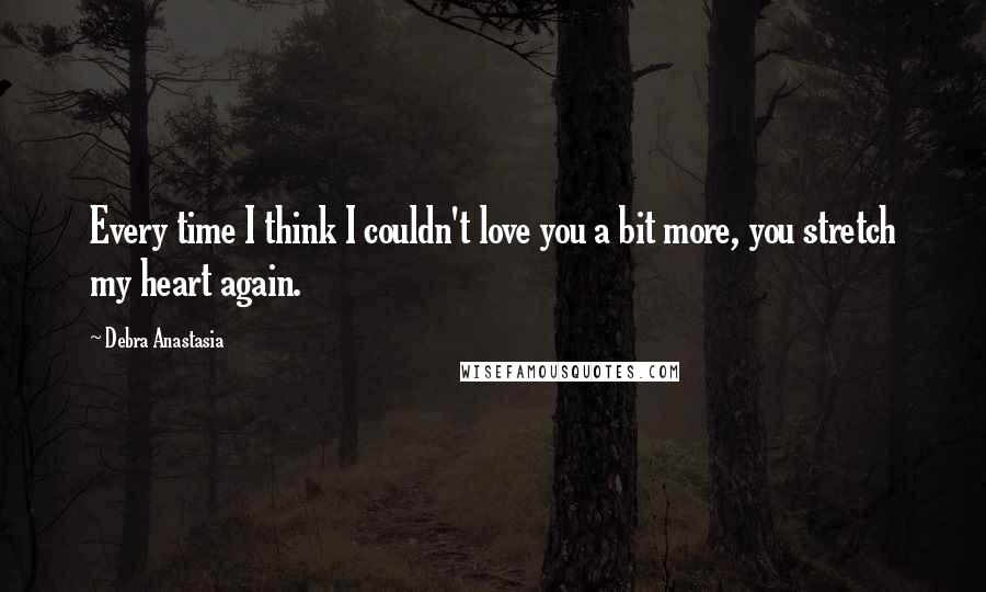 Debra Anastasia Quotes: Every time I think I couldn't love you a bit more, you stretch my heart again.