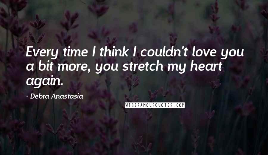 Debra Anastasia Quotes: Every time I think I couldn't love you a bit more, you stretch my heart again.