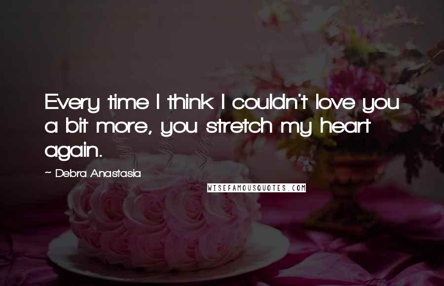 Debra Anastasia Quotes: Every time I think I couldn't love you a bit more, you stretch my heart again.