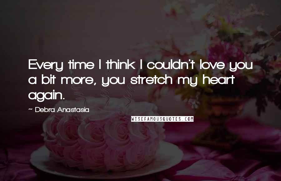 Debra Anastasia Quotes: Every time I think I couldn't love you a bit more, you stretch my heart again.