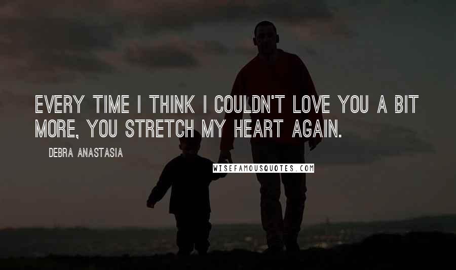 Debra Anastasia Quotes: Every time I think I couldn't love you a bit more, you stretch my heart again.