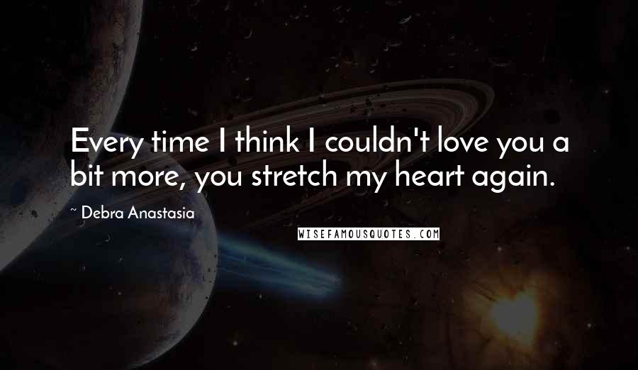 Debra Anastasia Quotes: Every time I think I couldn't love you a bit more, you stretch my heart again.