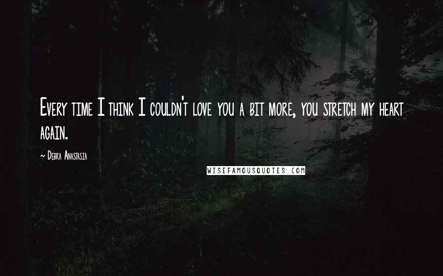 Debra Anastasia Quotes: Every time I think I couldn't love you a bit more, you stretch my heart again.