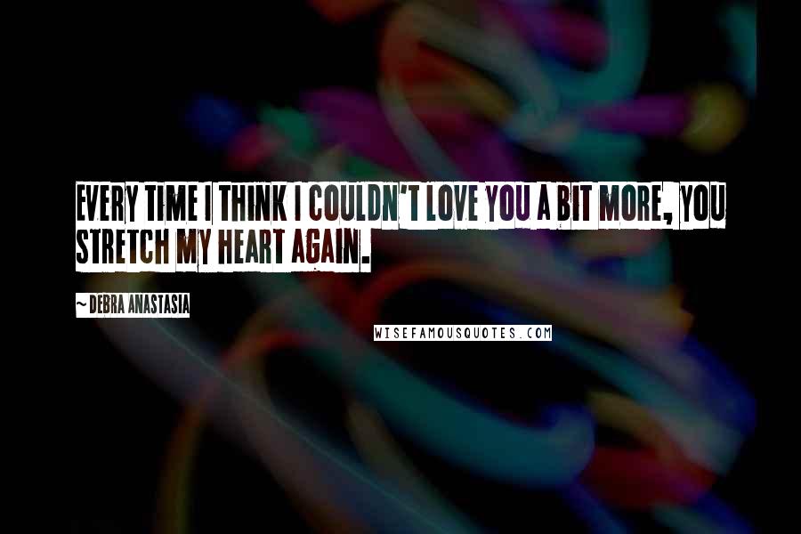 Debra Anastasia Quotes: Every time I think I couldn't love you a bit more, you stretch my heart again.