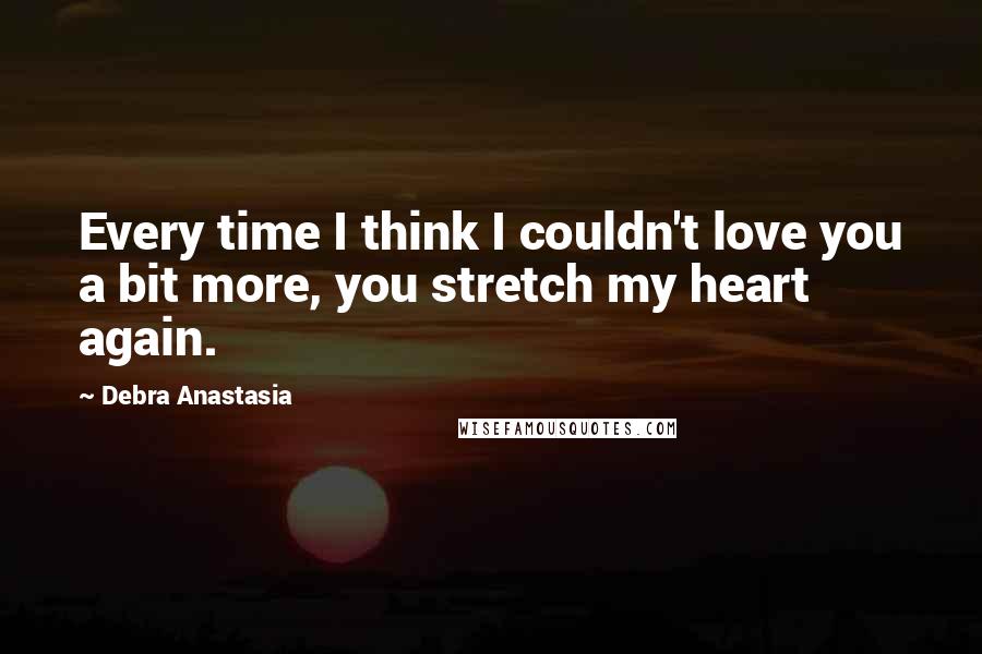 Debra Anastasia Quotes: Every time I think I couldn't love you a bit more, you stretch my heart again.